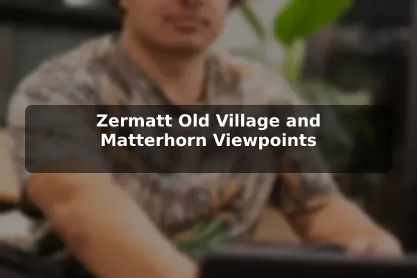 Zermatt Old Village and Matterhorn Viewpoints