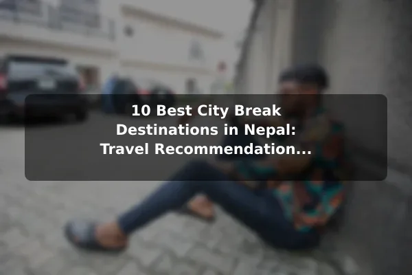 10 Best City Break Destinations in Nepal: Travel Recommendations and Tips