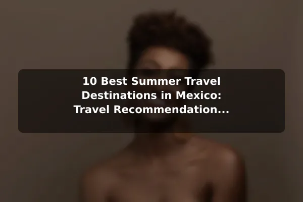 10 Best Summer Travel Destinations in Mexico: Travel Recommendations and Tips