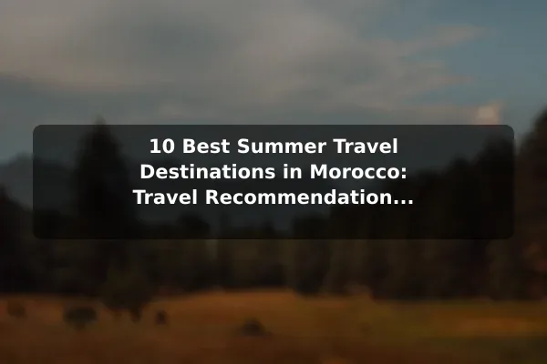 10 Best Summer Travel Destinations in Morocco: Travel Recommendations and Tips