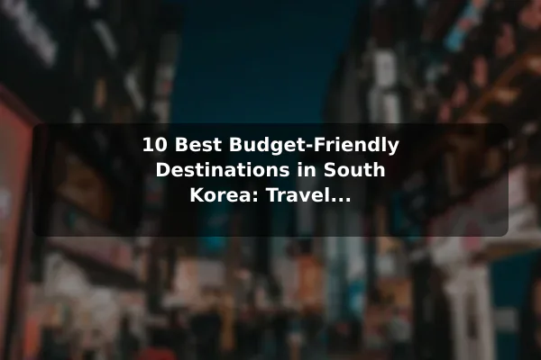 10 Best Budget-Friendly Destinations in South Korea: Travel Recommendations and Tips
