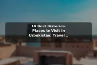 10 Best Historical Places to Visit in Uzbekistan: Travel Recommendations and Tips