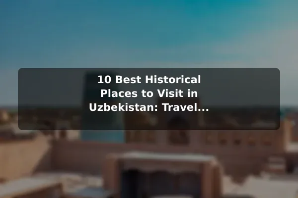 10 Best Historical Places to Visit in Uzbekistan: Travel Recommendations and Tips
