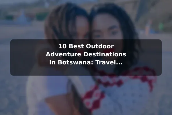 10 Best Outdoor Adventure Destinations in Botswana: Travel Recommendations and Tips