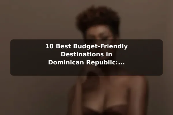 10 Best Budget-Friendly Destinations in Dominican Republic: Travel Recommendations and Tips
