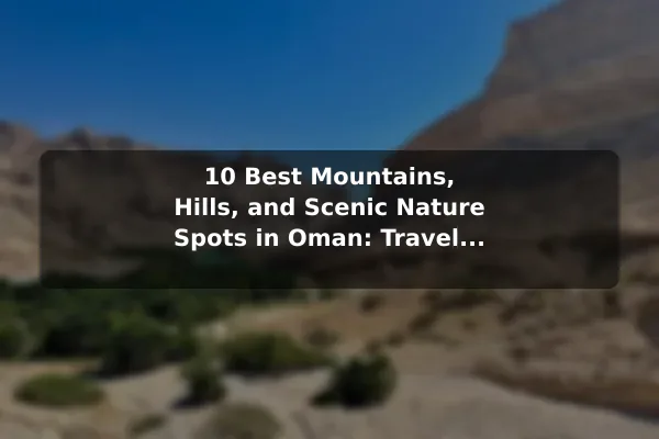 10 Best Mountains, Hills, and Scenic Nature Spots in Oman: Travel Recommendations and Tips