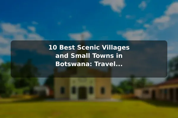 10 Best Scenic Villages and Small Towns in Botswana: Travel Recommendations and Tips