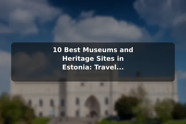 10 Best Museums and Heritage Sites in Estonia: Travel Recommendations and Tips