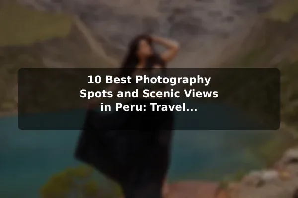 10 Best Photography Spots and Scenic Views in Peru: Travel Recommendations and Tips