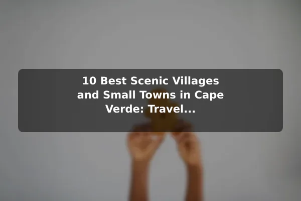 10 Best Scenic Villages and Small Towns in Cape Verde: Travel Recommendations and Tips