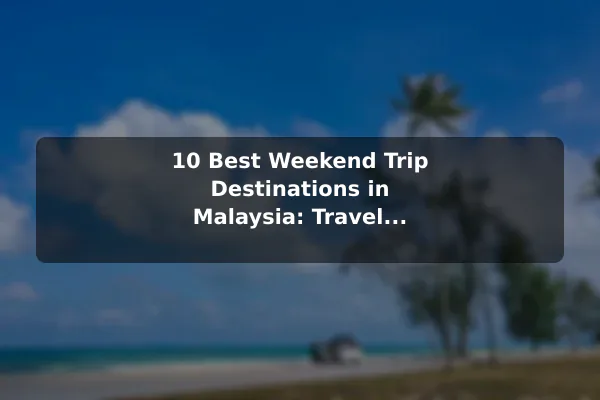 10 Best Weekend Trip Destinations in Malaysia: Travel Recommendations and Tips
