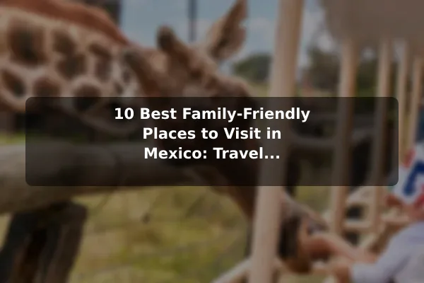 10 Best Family-Friendly Places to Visit in Mexico: Travel Recommendations and Tips